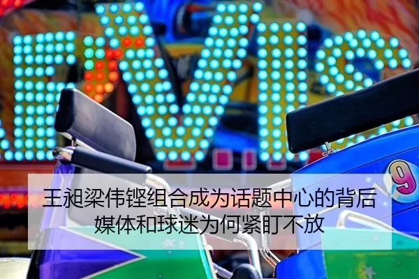 王昶梁伟铿组合成为话题中心的背后 媒体和球迷为何紧盯不放
